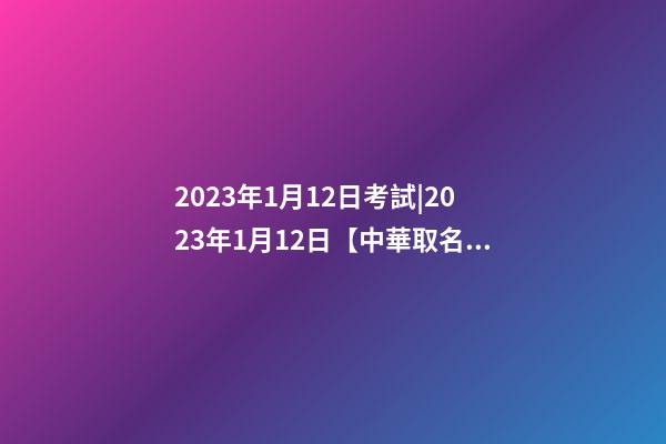 2023年1月12日考試|2023年1月12日【中華取名網】成都XXX技術服務有限責任公司簽約-第1張-公司起名-玄機派